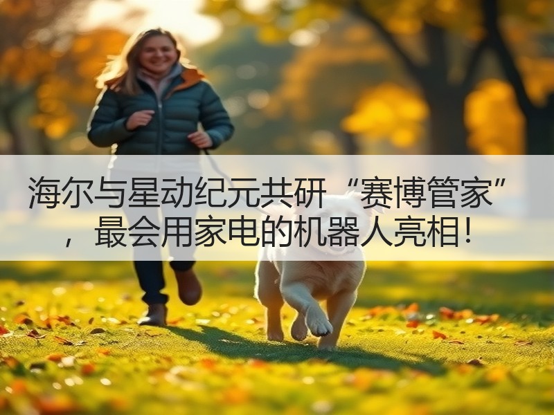 海尔与星动纪元共研“赛博管家” ，最会用家电的机器人亮相！