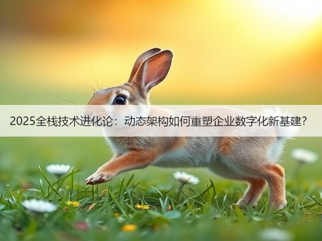 2025全栈技术进化论：动态架构如何重塑企业数字化新基建？(图3)