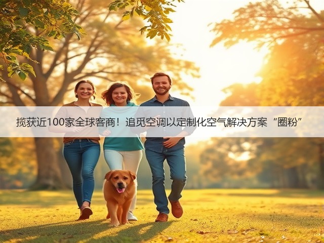 揽获近100家全球客商!追觅空调以定制化空气解决方案“圈粉”(图2) 揽获近100家全球客商!追觅空调以定制化空气解决方案“圈粉”(图2)