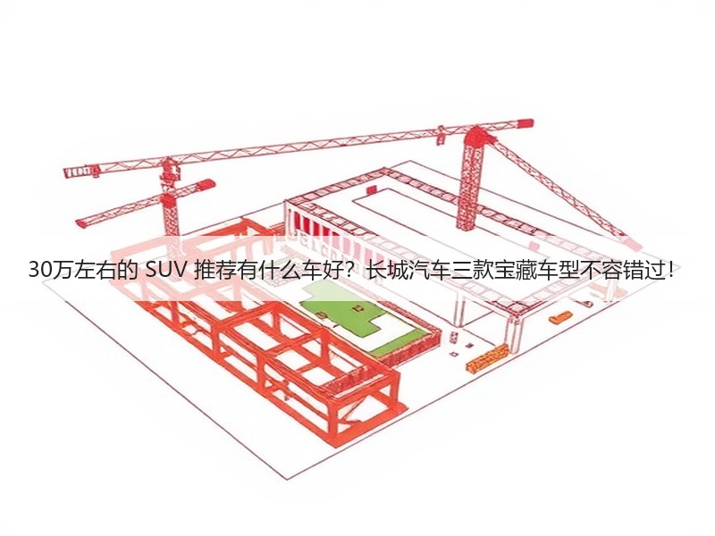 30万左右的 SUV 推荐有什么车好？长城汽车三款宝藏车型不