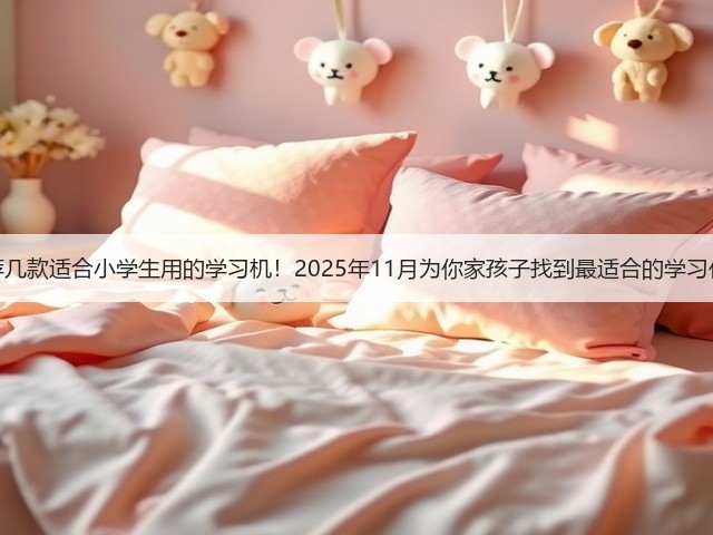 推荐几款适合小学生用的学习机!2025年11月为你家孩子找到最适合的学习伙伴(图1) 推荐几款适合小学生用的学习机!2025年11月为你家孩子找到最适合的学习伙伴(图1)