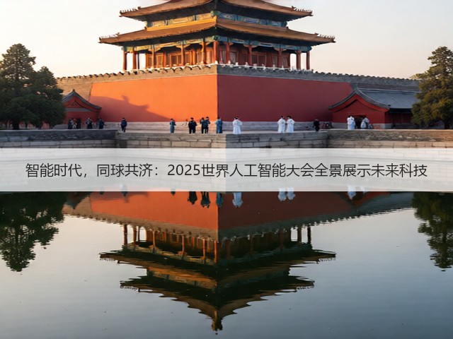 智能时代,同球共济:2025世界人工智能大会全景展示未来科技(图3) 智能时代,同球共济:2025世界人工智能大会全景展示未来科技(图3)