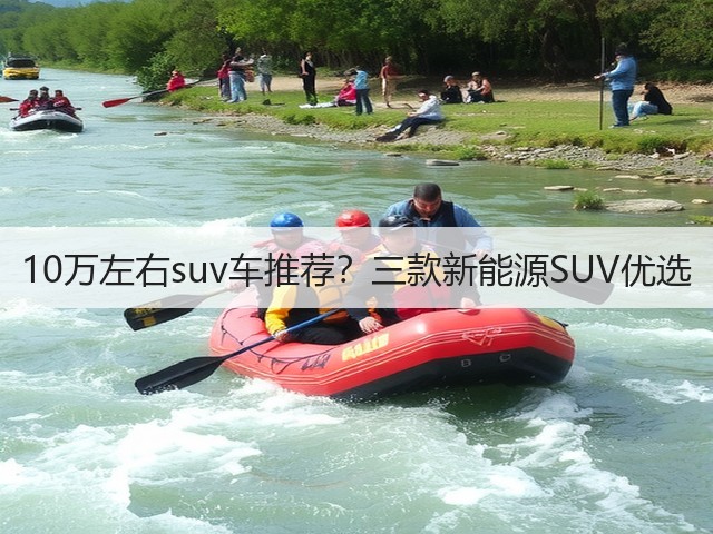 10万左右suv车推荐？三款新能源SUV优选(图1)