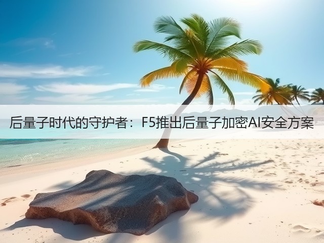 后量子时代的守护者：F5推出后量子加密AI安全方案(图2)