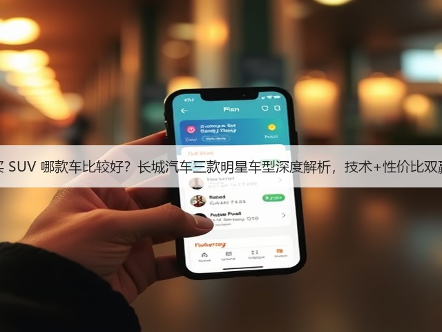 买 SUV 哪款车比较好？长城汽车三款明星车型深度解析，技术+性价比双赢(图3)