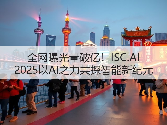 全网曝光量破亿!ISC.AI 2025以AI之力共探智能新纪元(图3) 全网曝光量破亿!ISC.AI 2025以AI之力共探智能新纪元(图3)