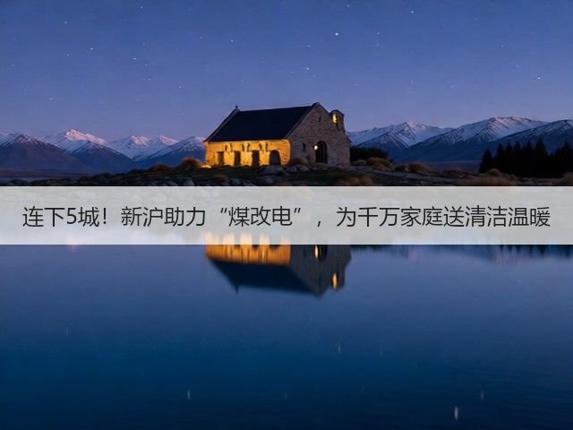 连下5城!新沪助力“煤改电”,为千万家庭送清洁温暖(图1) 连下5城!新沪助力“煤改电”,为千万家庭送清洁温暖(图1)