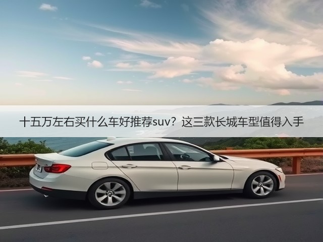 十五万左右买什么车好推荐suv？这三款长城车型值得入手(图3)