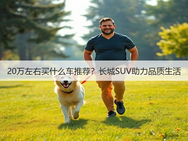 20万左右买什么车推荐?长城SUV助力品质生活(图1) 20万左右买什么车推荐?长城SUV助力品质生活(图1)
