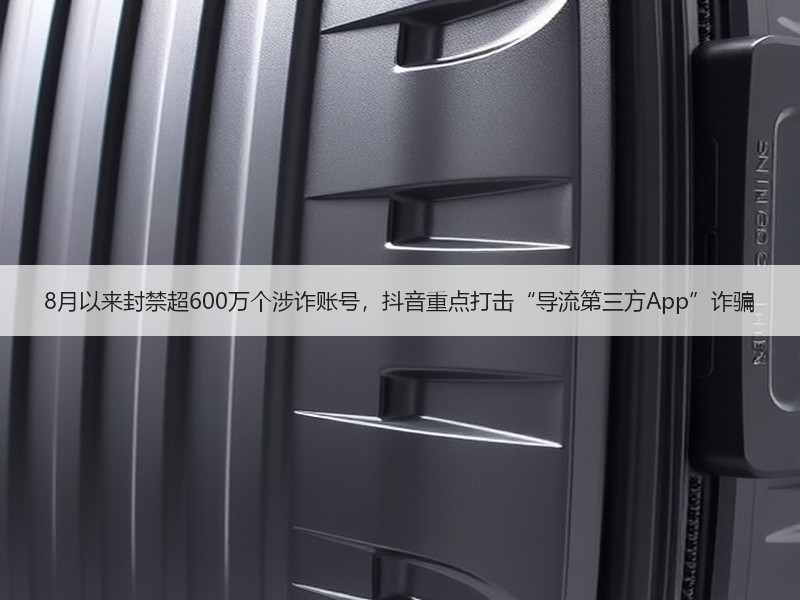 8月以来封禁超600万个涉诈账号，抖音重点打击“导流第三方A