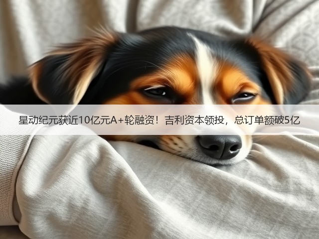 星动纪元获近10亿元A+轮融资!吉利资本领投,总订单额破5亿(图3) 星动纪元获近10亿元A+轮融资!吉利资本领投,总订单额破5亿(图3)