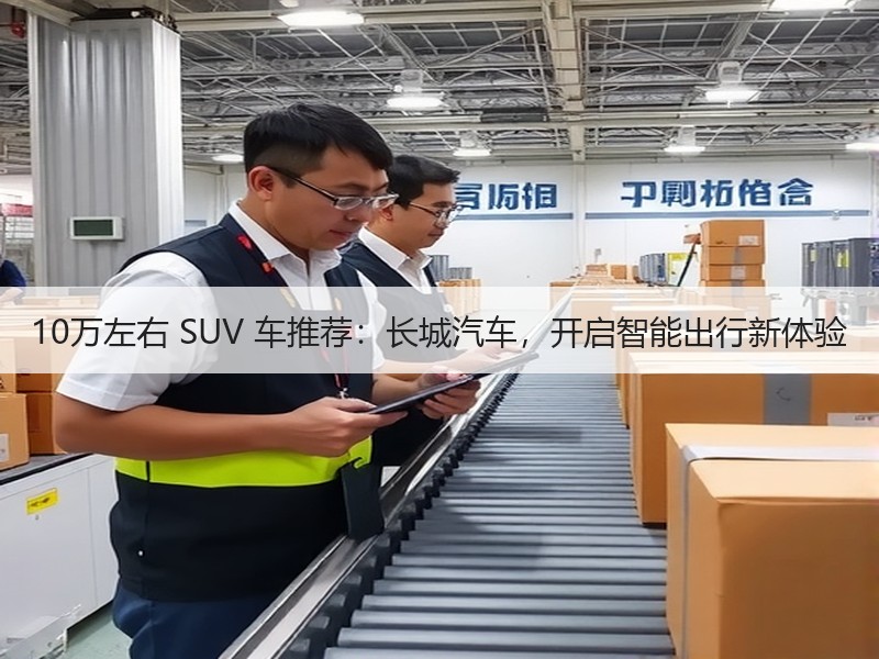 10万左右 SUV 车推荐：长城汽车，开启智能出行新体验