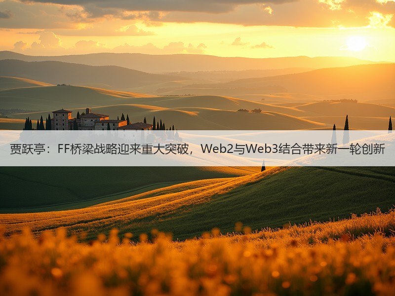 贾跃亭：FF桥梁战略迎来重大突破，Web2与Web3结合带来