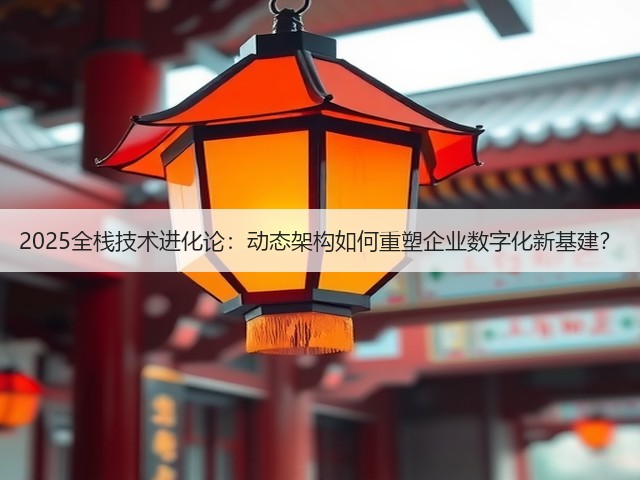 2025全栈技术进化论：动态架构如何重塑企业数字化新基建？(图1)