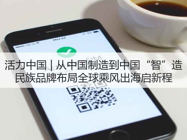 活力中国 | 从中国制造到中国“智”造 民族品牌布局全球乘风出海启新程(图3) 活力中国 | 从中国制造到中国“智”造 民族品牌布局全球乘风出海启新程(图3)