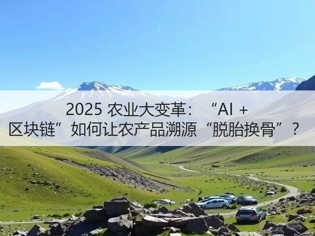 2025 农业大变革:“AI + 区块链”如何让农产品溯源“脱胎换骨”?(图2) 2025 农业大变革:“AI + 区块链”如何让农产品溯源“脱胎换骨”?(图2)
