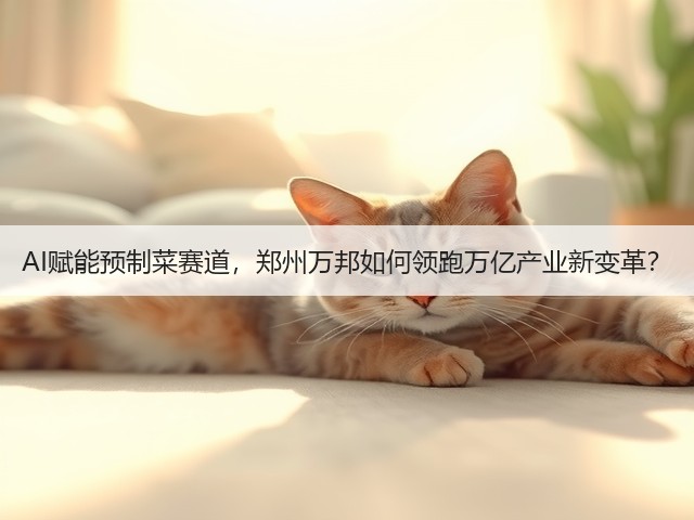 AI赋能预制菜赛道,郑州万邦如何领跑万亿产业新变革?(图1) AI赋能预制菜赛道,郑州万邦如何领跑万亿产业新变革?(图1)