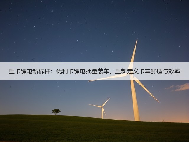 重卡锂电新标杆：优利卡锂电批量装车，重新定义卡车舒适与效率(图2)