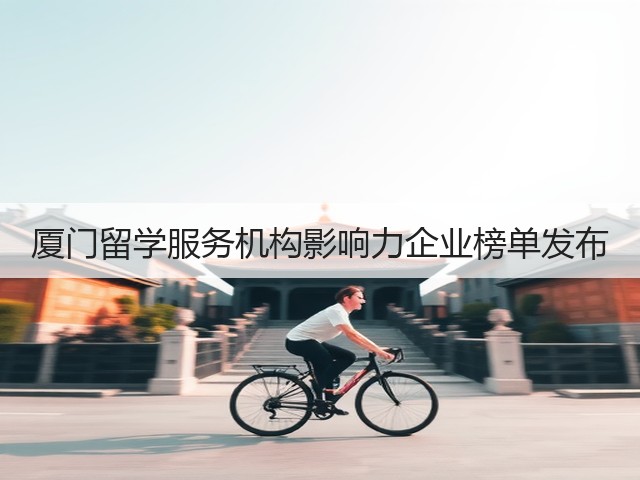 厦门留学服务机构影响力企业榜单发布(图1)