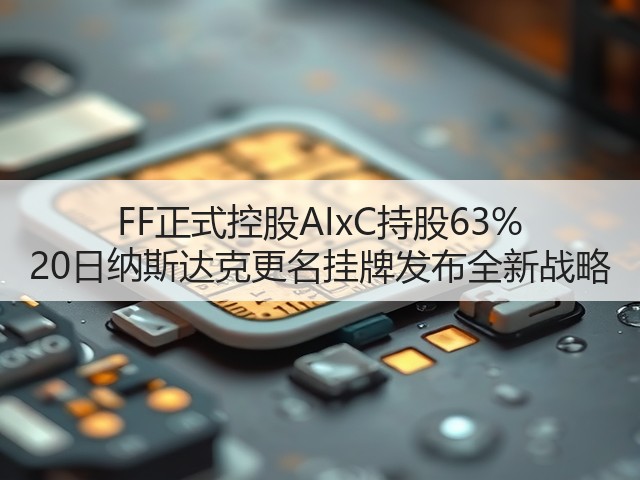 FF正式控股AIxC持股63% 20日纳斯达克更名挂牌发布全新战略(图2)
