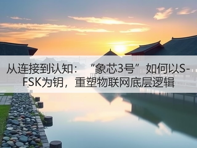 从连接到认知:“象芯3号”如何以S-FSK为钥,重塑物联网底层逻辑(图1) 从连接到认知:“象芯3号”如何以S-FSK为钥,重塑物联网底层逻辑(图1)