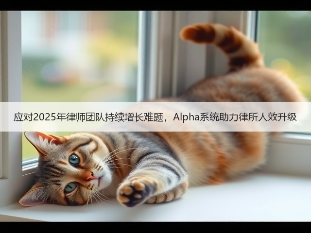 应对2025年律师团队持续增长难题,Alpha系统助力律所人效升级(图1) 应对2025年律师团队持续增长难题,Alpha系统助力律所人效升级(图1)
