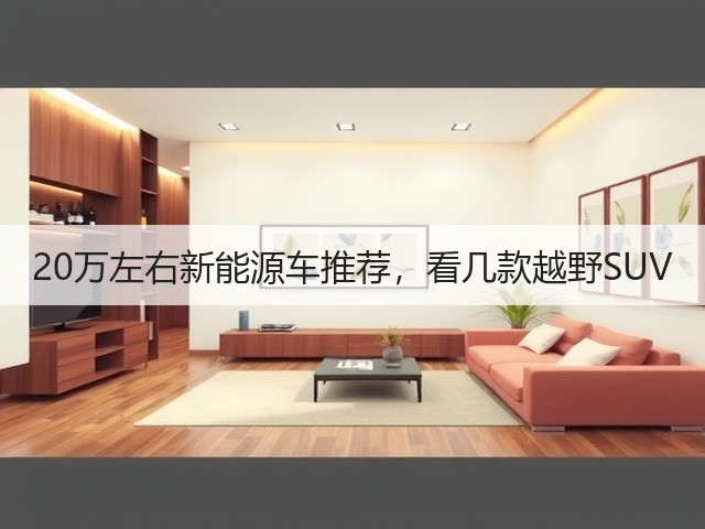 20万左右新能源车推荐,看几款越野SUV(图2) 20万左右新能源车推荐,看几款越野SUV(图2)