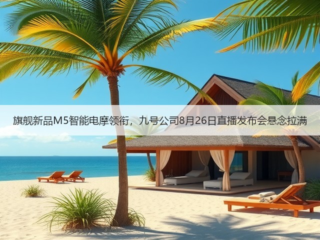 旗舰新品M5智能电摩领衔,九号公司8月26日直播发布会悬念拉满(图3) 旗舰新品M5智能电摩领衔,九号公司8月26日直播发布会悬念拉满(图3)