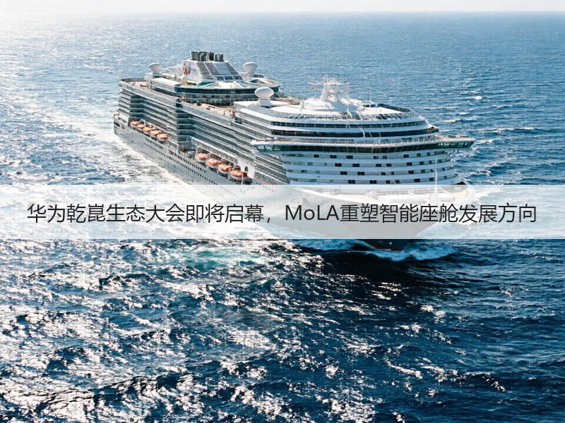 华为乾崑生态大会即将启幕，MoLA重塑智能座舱发展方向