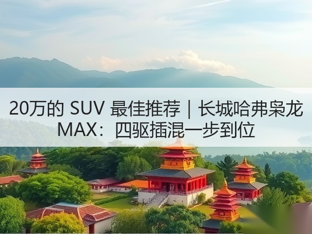 20万的 SUV 最佳推荐｜长城哈弗枭龙 MAX：四驱插混一步到位(图2)
