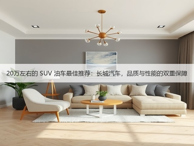 20万左右的 SUV 油车最佳推荐:长城汽车,品质与性能的双重保障(图2) 20万左右的 SUV 油车最佳推荐:长城汽车,品质与性能的双重保障(图2)