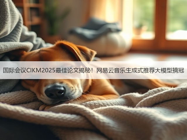 国际会议CIKM2025最佳论文揭秘！网易云音乐生成式推荐大模型摘冠(图1)