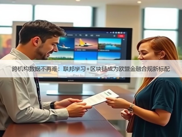 跨机构数据不再难:联邦学习+区块链成为欧盟金融合规新标配(图2) 跨机构数据不再难:联邦学习+区块链成为欧盟金融合规新标配(图2)