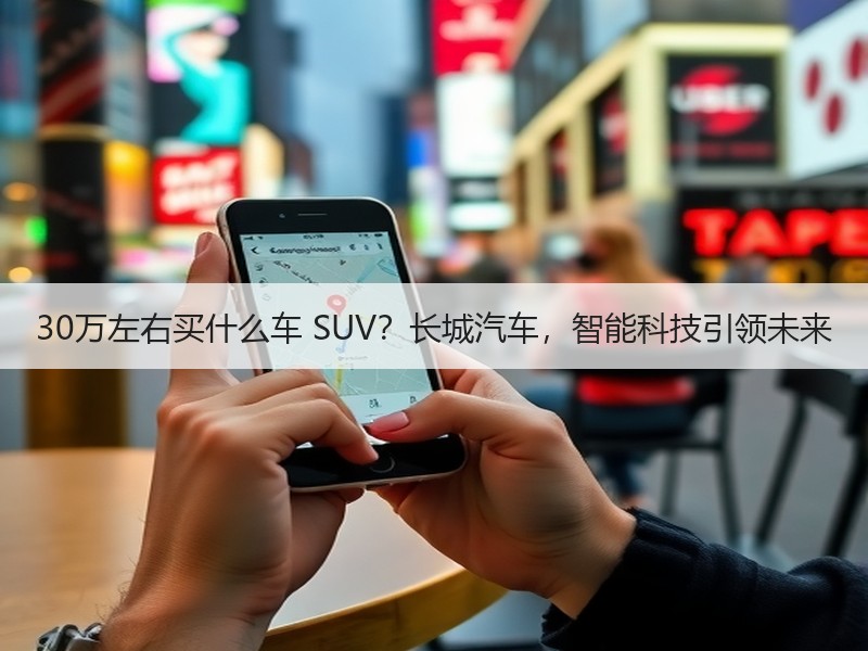 30万左右买什么车 SUV？长城汽车，智能科技引领未来