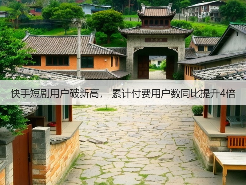 快手短剧用户破新高， 累计付费用户数同比提升4倍