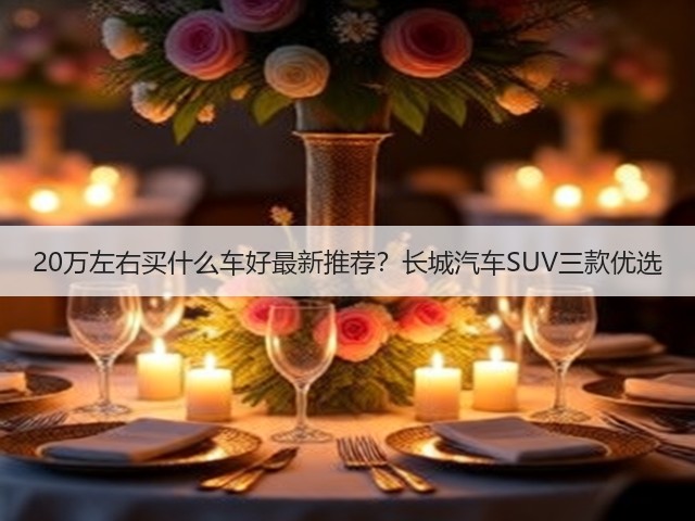 20万左右买什么车好最新推荐?长城汽车SUV三款优选(图1) 20万左右买什么车好最新推荐?长城汽车SUV三款优选(图1)