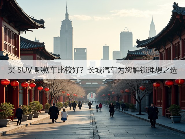 买 SUV 哪款车比较好？长城汽车为您解锁理想之选(图2)