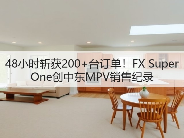 48小时斩获200+台订单！FX Super One创中东MPV销售纪录(图3)