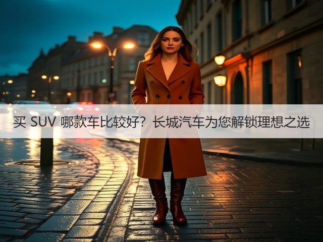 买 SUV 哪款车比较好？长城汽车为您解锁理想之选(图1)