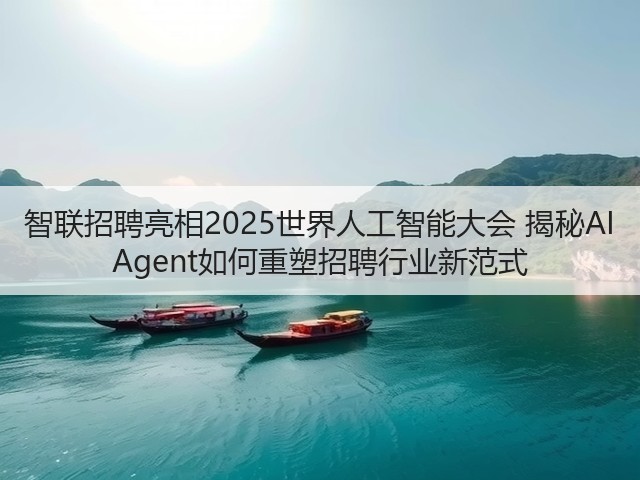 智联招聘亮相2025世界人工智能大会 揭秘AI Agent如何重塑招聘行业新范式(图3)