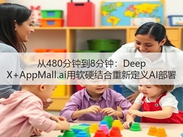 从480分钟到8分钟：Deep X+AppMall.ai用软硬结合重新定义AI部署(图2)
