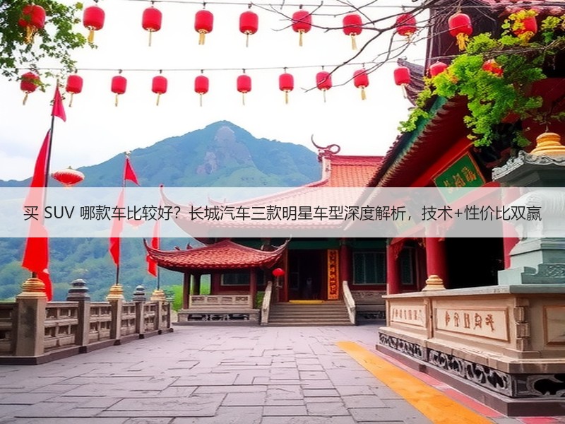 买 SUV 哪款车比较好？长城汽车三款明星车型深度解析，技术