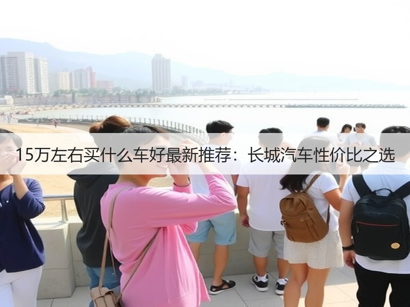 15万左右买什么车好最新推荐：长城汽车性价比之选