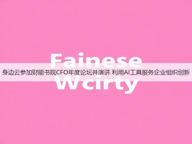 身边云参加财能书院CFO年度论坛并演讲 利用AI工具服务企业组织创新(图2)