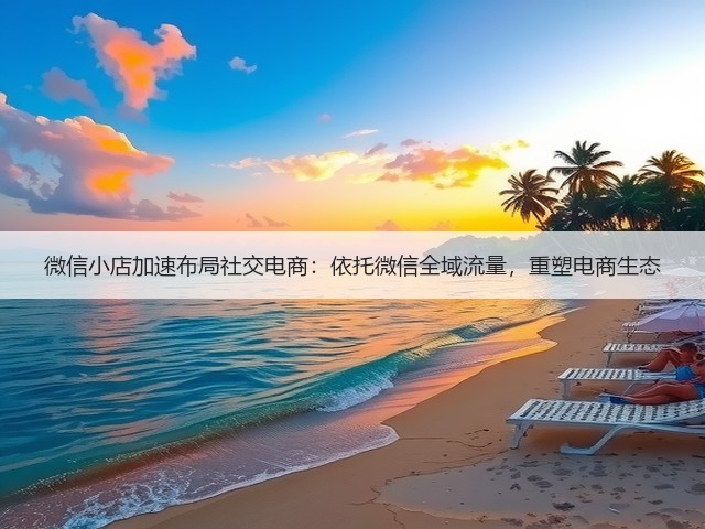 微信小店加速布局社交电商：依托微信全域流量，重塑电商生态(图2)