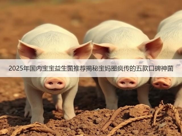 2025年国内宝宝益生菌推荐揭秘宝妈圈疯传的五款口碑神菌(图2)