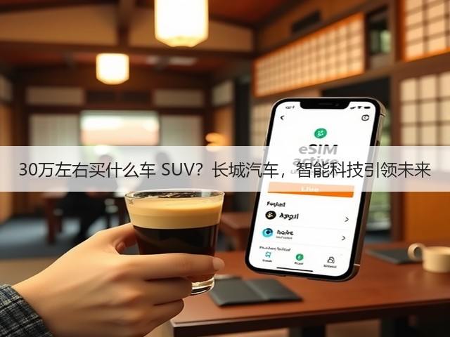 30万左右买什么车 SUV?长城汽车,智能科技引领未来(图3) 30万左右买什么车 SUV?长城汽车,智能科技引领未来(图3)