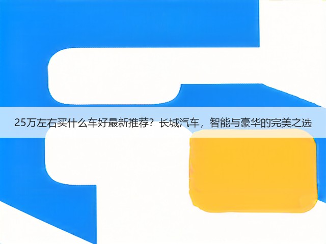 25万左右买什么车好最新推荐?长城汽车,智能与豪华的完美之选(图1) 25万左右买什么车好最新推荐?长城汽车,智能与豪华的完美之选(图1)