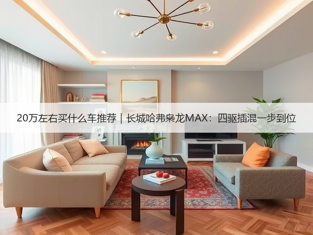 20万左右买什么车推荐｜长城哈弗枭龙MAX：四驱插混一步到位(图1)