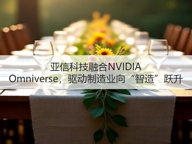亚信科技融合NVIDIA Omniverse，驱动制造业向“智造”跃升(图3)